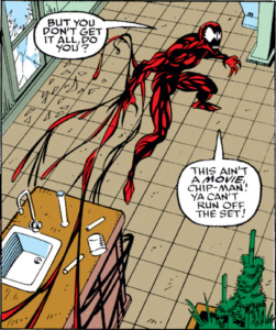 Carnage stalks and taunts a victim. He appears as a slender man covered in a red-and-black blood-like goo suit with lidless white eyespots. The text in the comic says "But you don't get it all, do you? This ain't a movie chip-man! Ya can't run off the set!"